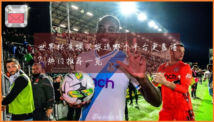 世界杯滚球买球选哪个平台更靠谱？热门推荐一览