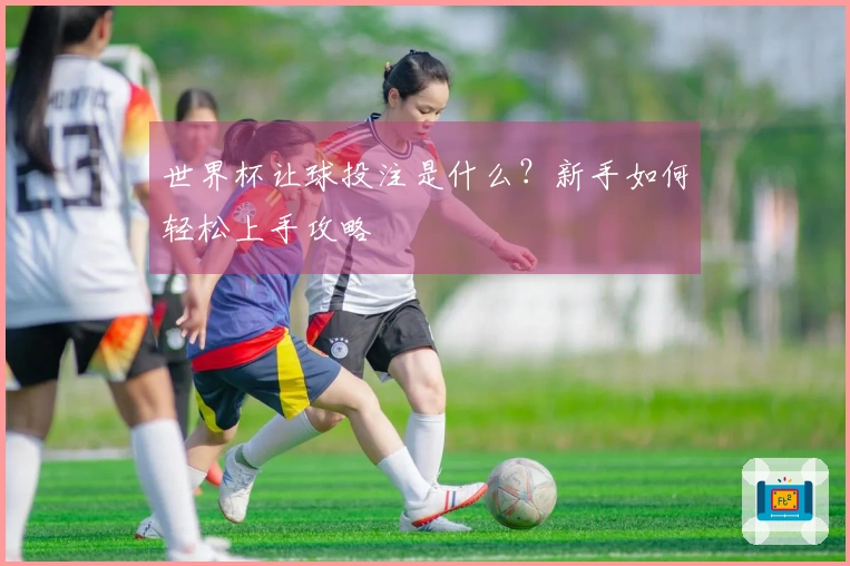 世界杯让球投注是什么？新手如何轻松上手攻略
