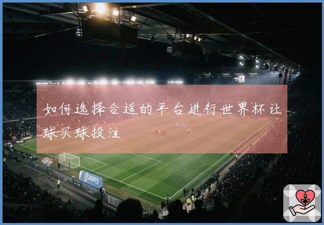 如何选择合适的平台进行世界杯让球买球投注