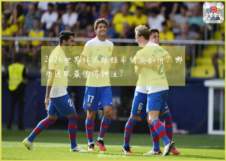2026世界杯买球赔率到底如何？哪些团队最值得押注？