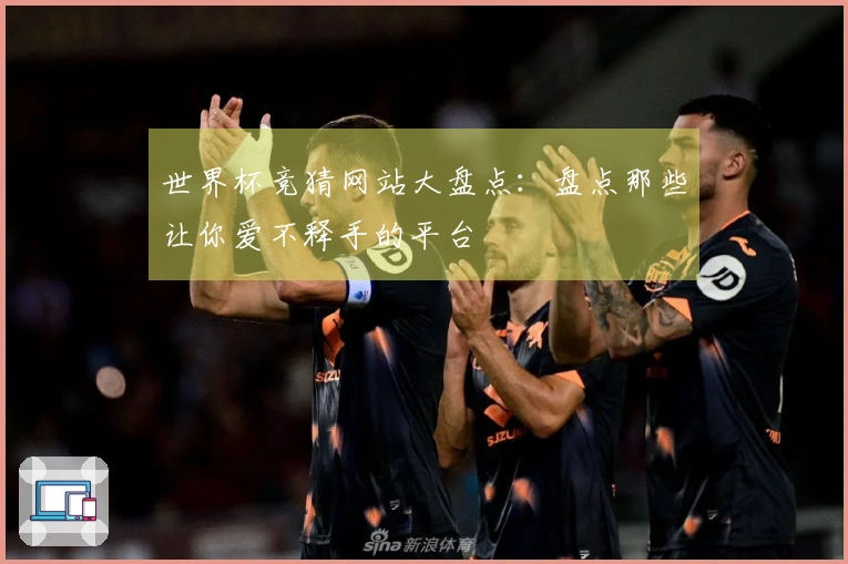 世界杯竞猜网站大盘点：盘点那些让你爱不释手的平台