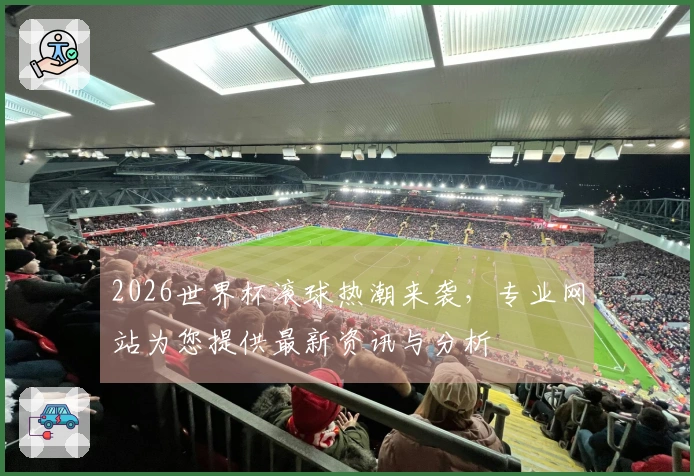 2026世界杯滚球热潮来袭，专业网站为您提供最新资讯与分析