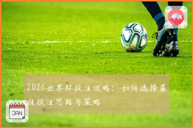 2026世界杯投注攻略：如何选择最佳投注思路与策略