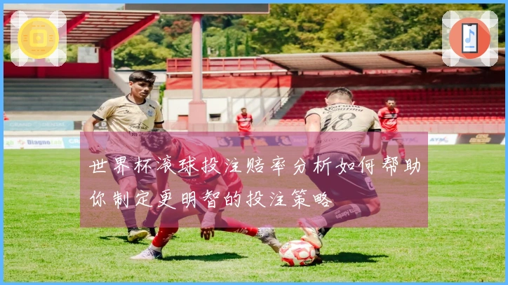 世界杯滚球投注赔率分析如何帮助你制定更明智的投注策略