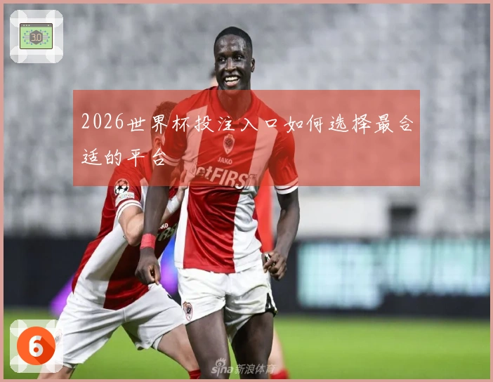 2026世界杯投注入口如何选择最合适的平台