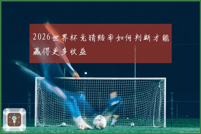 2026世界杯竞猜赔率如何判断才能赢得更多收益