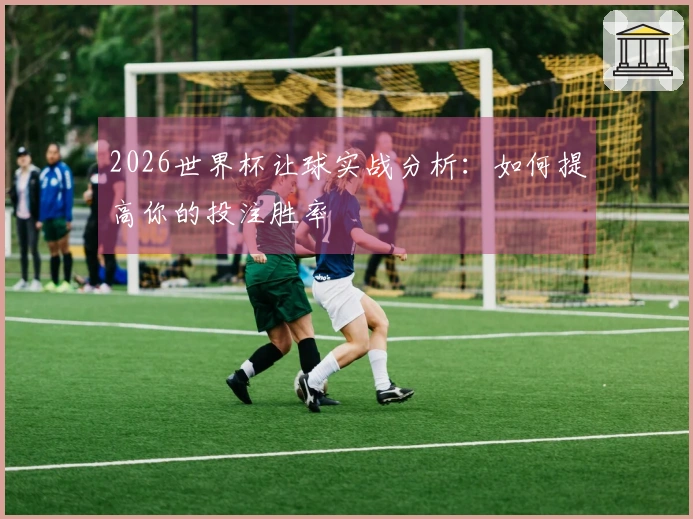 2026世界杯让球实战分析：如何提高你的投注胜率