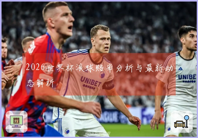 2026世界杯滚球赔率分析与最新动态解析