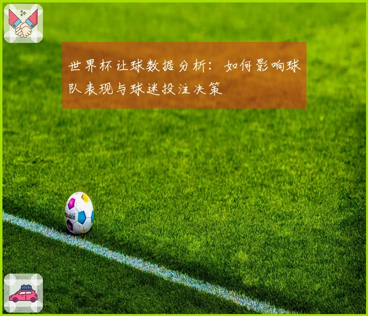 世界杯让球数据分析：如何影响球队表现与球迷投注决策