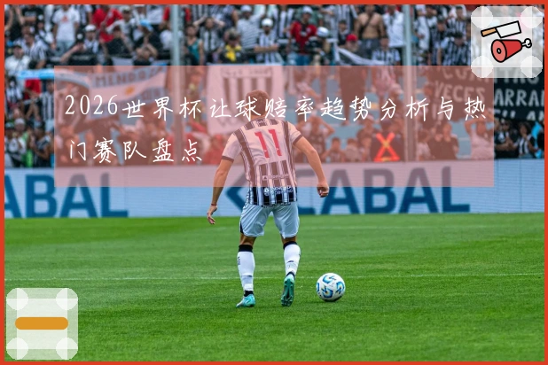 2026世界杯让球赔率趋势分析与热门赛队盘点