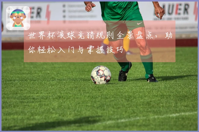 世界杯滚球竞猜规则全景盘点，助你轻松入门与掌握技巧
