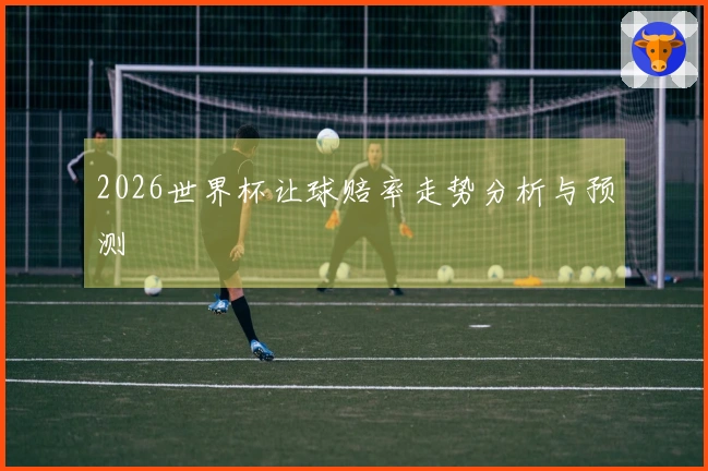 2026世界杯让球赔率走势分析与预测