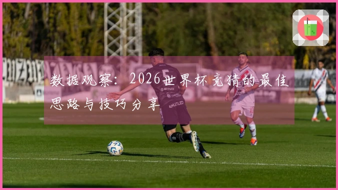 数据观察：2026世界杯竞猜的最佳思路与技巧分享