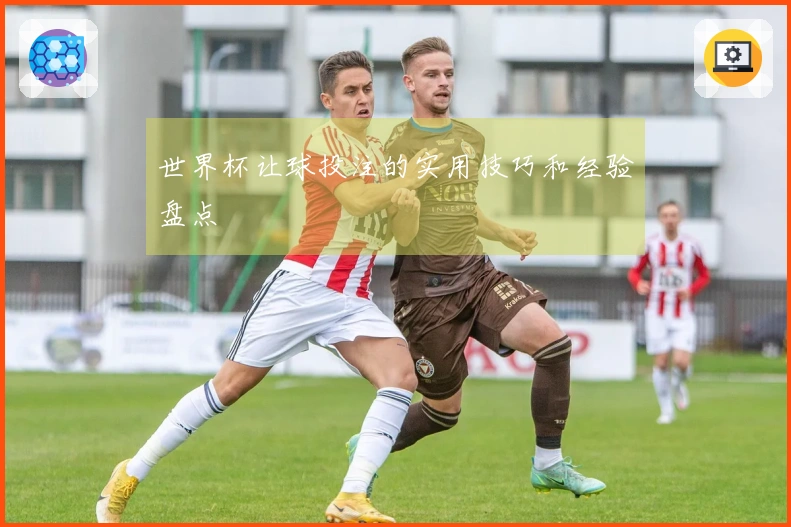 世界杯让球投注的实用技巧和经验盘点