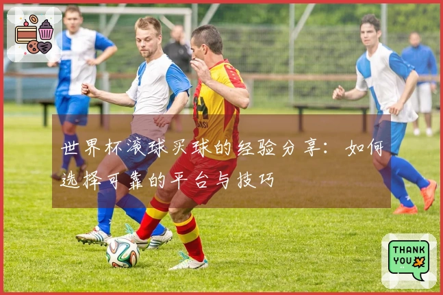 世界杯滚球买球的经验分享：如何选择可靠的平台与技巧