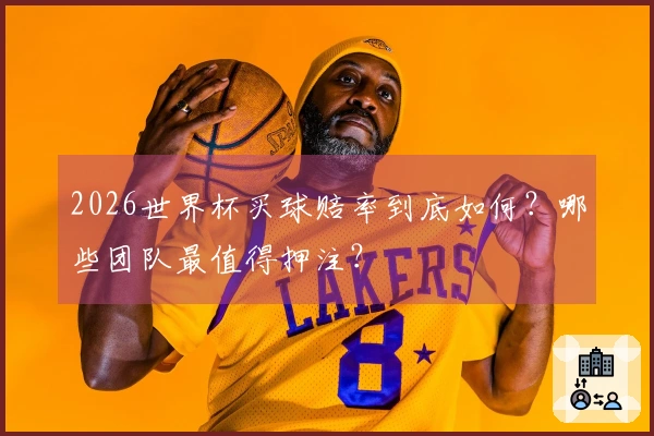 2026世界杯买球赔率到底如何？哪些团队最值得押注？