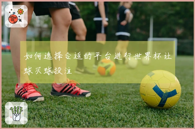 如何选择合适的平台进行世界杯让球买球投注