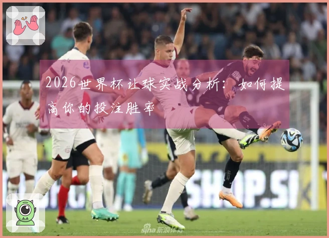 2026世界杯让球实战分析：如何提高你的投注胜率