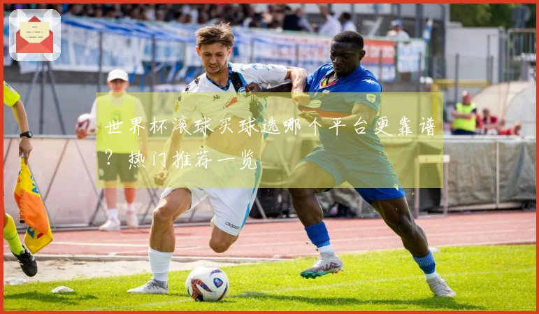 世界杯滚球买球选哪个平台更靠谱？热门推荐一览