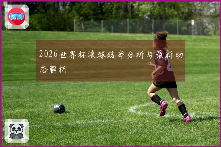 2026世界杯滚球赔率分析与最新动态解析